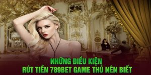 Những điều kiện rút tiền 789Bet game thủ nên biết